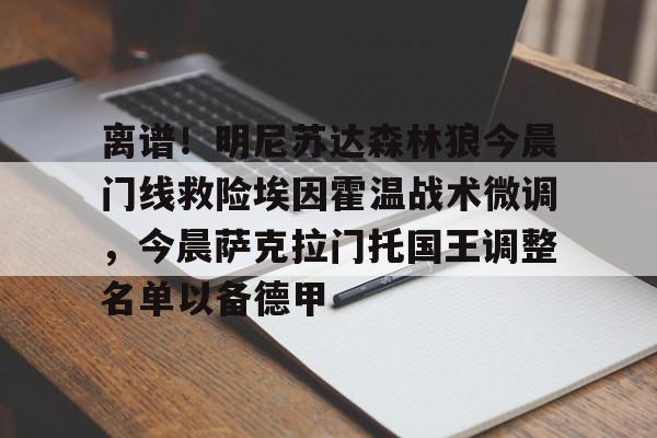 包含离谱!明尼苏达森林狼今晨门线救险埃因霍温战术微调,今晨萨克拉门托国王调整名单以备德甲的词条 包含离谱!明尼苏达森林狼今晨门线救险埃因霍温战术微调,今晨萨克拉门托国王调整名单以备德甲的词条